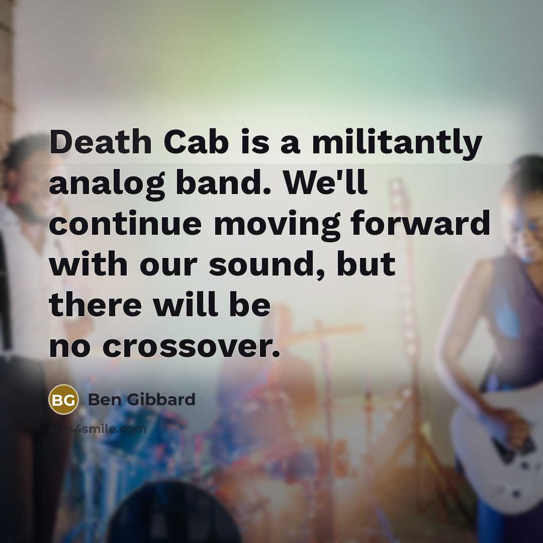 “Death Cab is a militantly analog band. We'll continue moving forward with our sound, but there will be no crossover.” quote by Ben Gibbard
