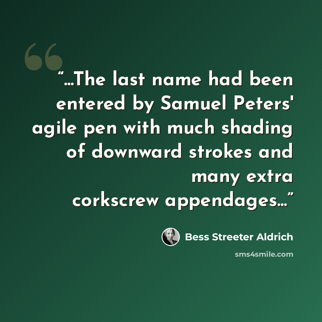 “...The last name had been entered by Samuel Peters' agile pen with much shading of downward strokes and many extra corkscrew appendages...” quote by Bess Streeter Aldrich