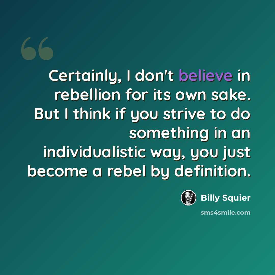 “Certainly, I don't believe in rebellion for its own sake. But I think if you strive to do something in an individualistic way, you just become a rebel by definition.” quote by Billy Squier