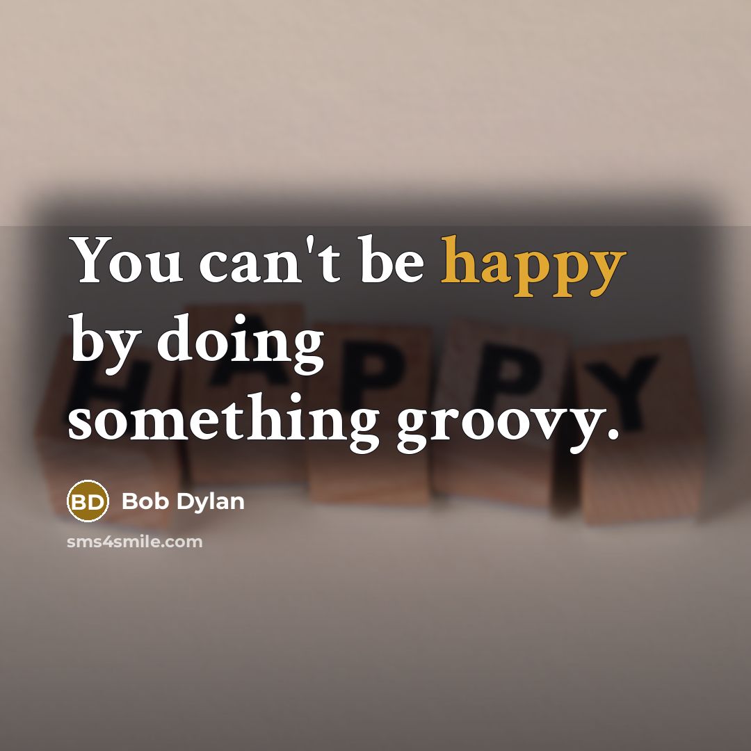 “You can't be happy by doing something groovy.” quote by Bob Dylan
