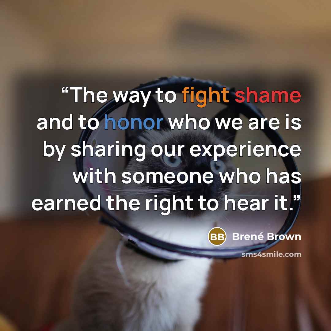 “The way to fight shame and to honor who we are is by sharing our experience with someone who has earned the right to hear it.” quote by Brené Brown
