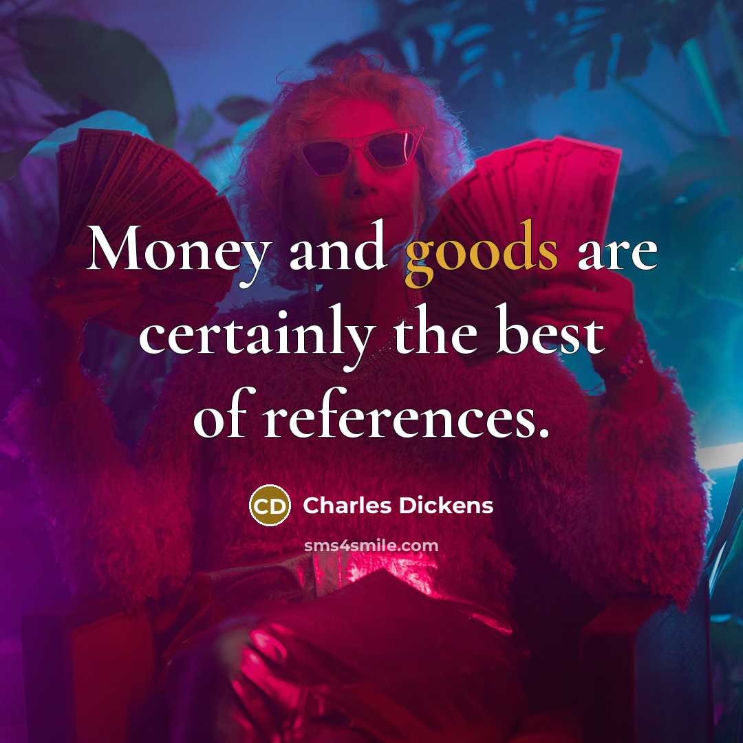 “Money and goods are certainly the best of references.” quote by Charles Dickens