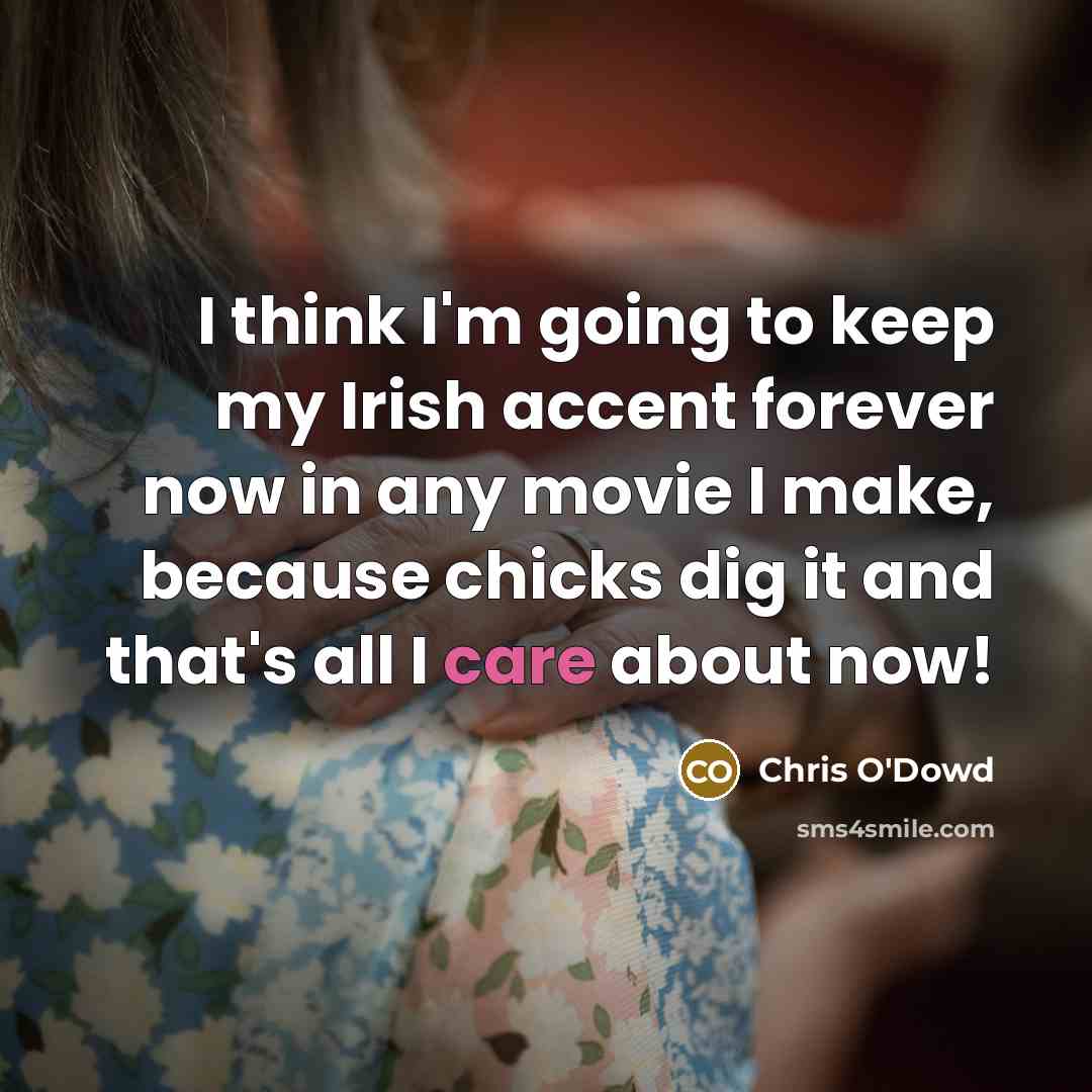 “I think I'm going to keep my Irish accent forever now in any movie I make, because chicks dig it and that's all I care about now!” quote by Chris O'Dowd