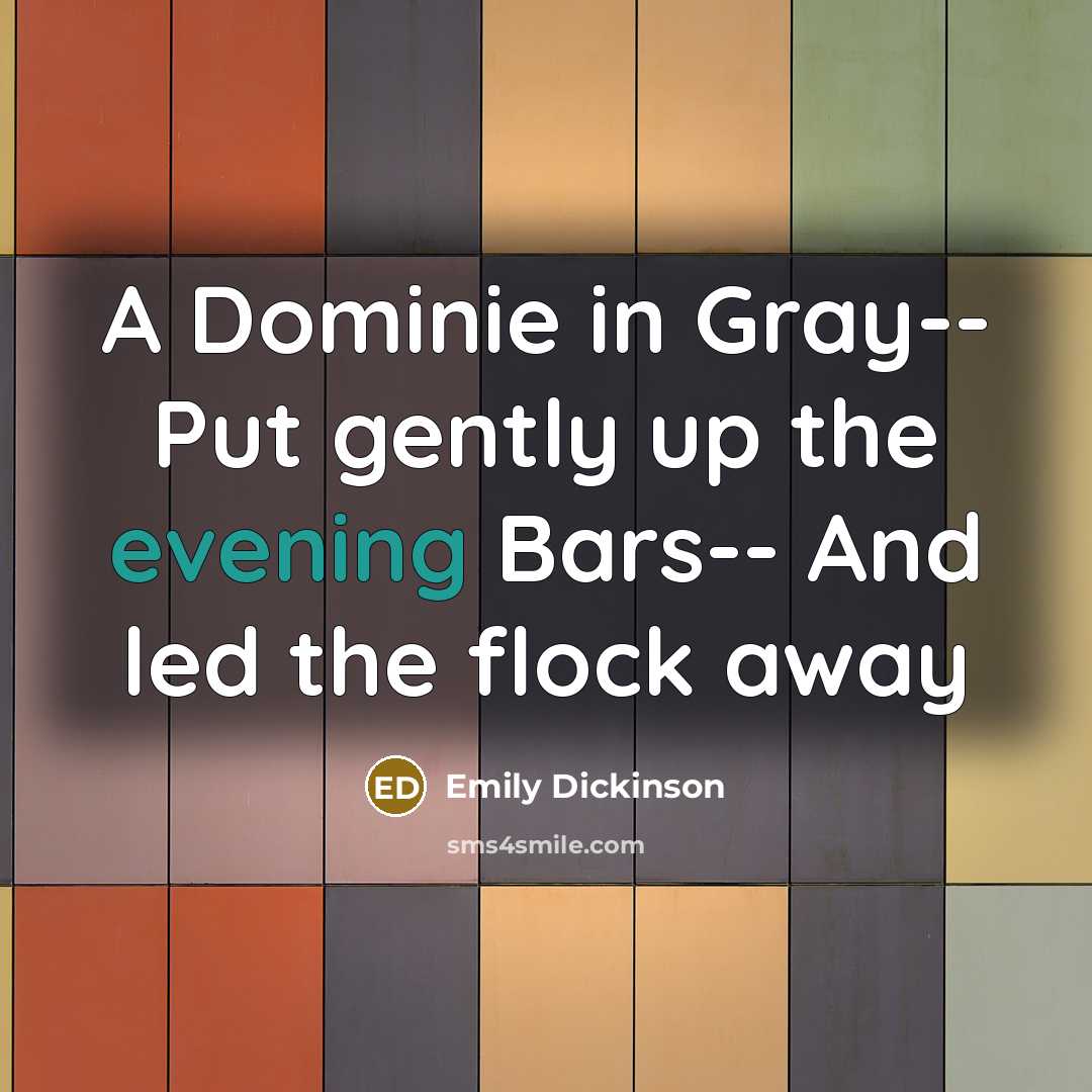 “A Dominie in Gray-- Put gently up the evening Bars-- And led the flock away” quote by Emily Dickinson