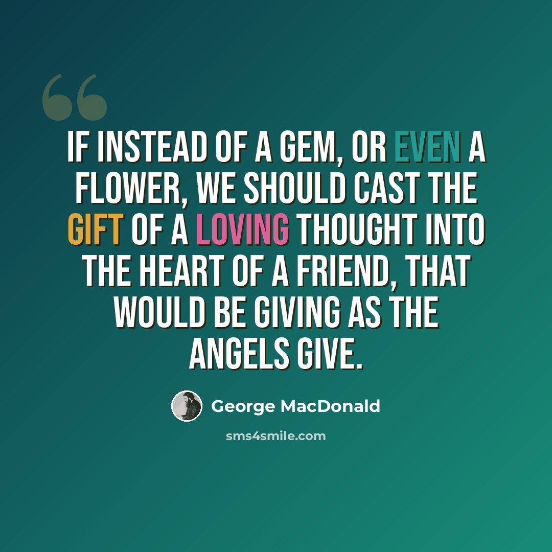 “If instead of a gem, or even a flower, we should cast the gift of a loving thought into the heart of a friend, that would be giving as the angels give.” quote by George MacDonald