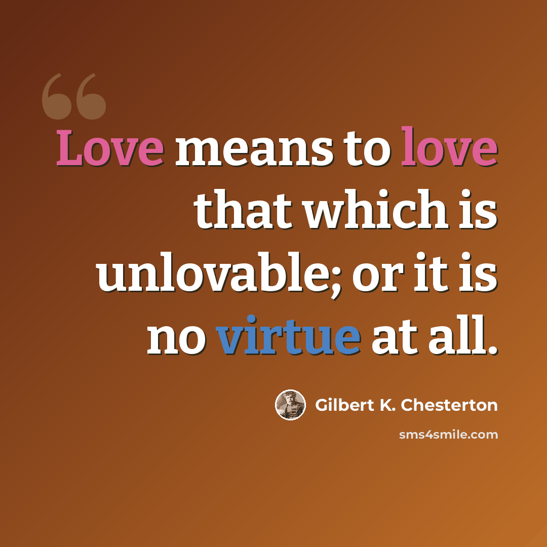 “Love means to love that which is unlovable; or it is no virtue at all.” quote by Gilbert K. Chesterton