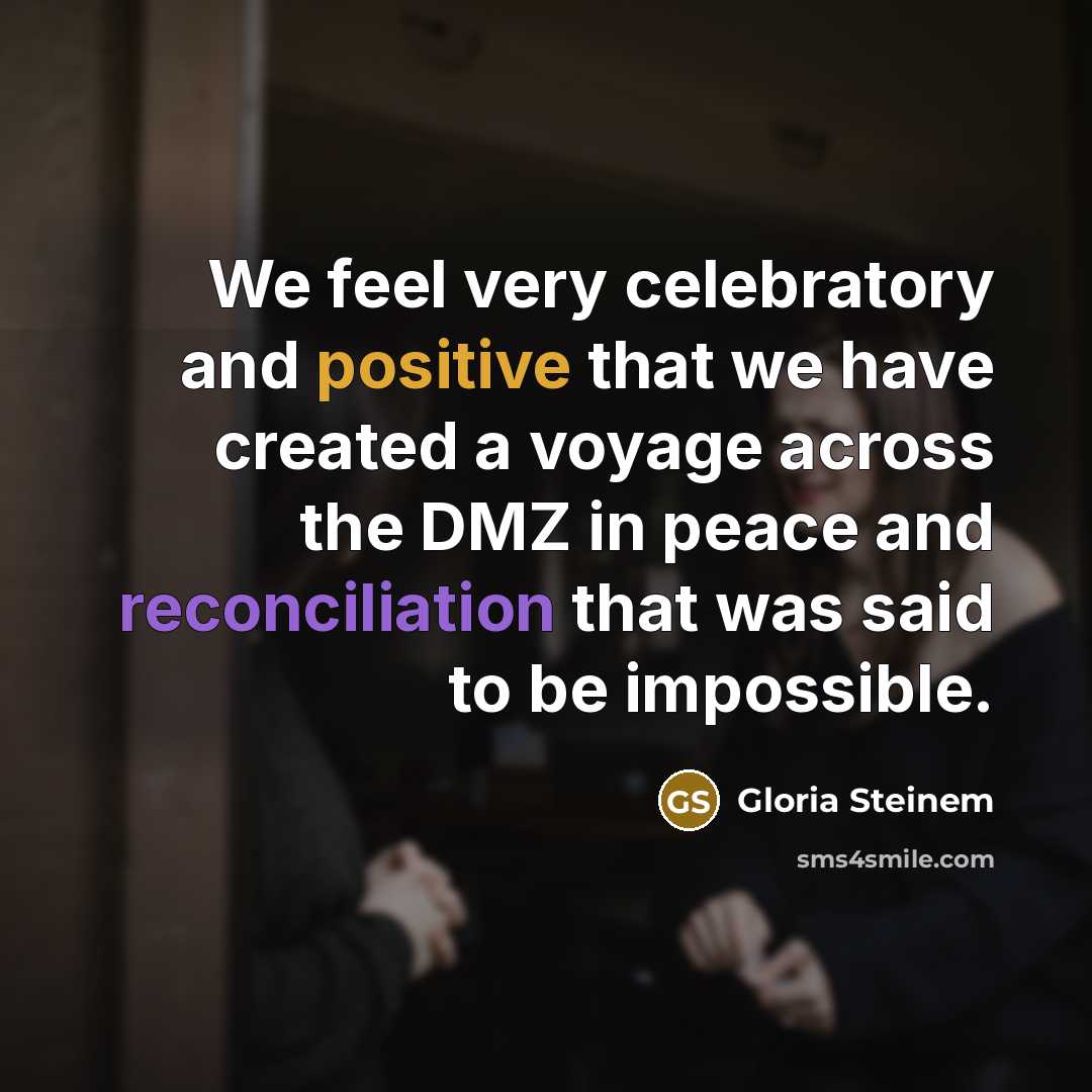 “We feel very celebratory and positive that we have created a voyage across the DMZ in peace and reconciliation that was said to be impossible.” quote by Gloria Steinem