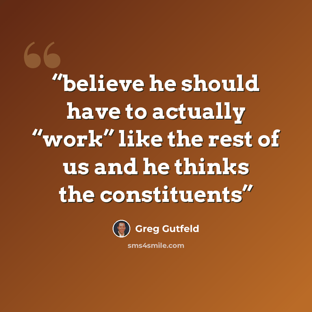 “believe he should have to actually “work” like the rest of us and he thinks the constituents” quote by Greg Gutfeld