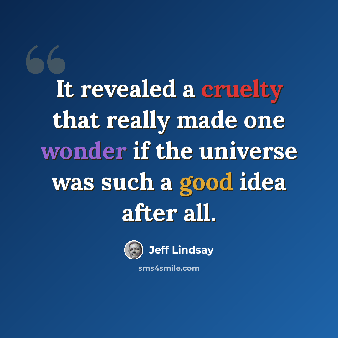 “It revealed a cruelty that really made one wonder if the universe was such a good idea after all.” quote by Jeff Lindsay
