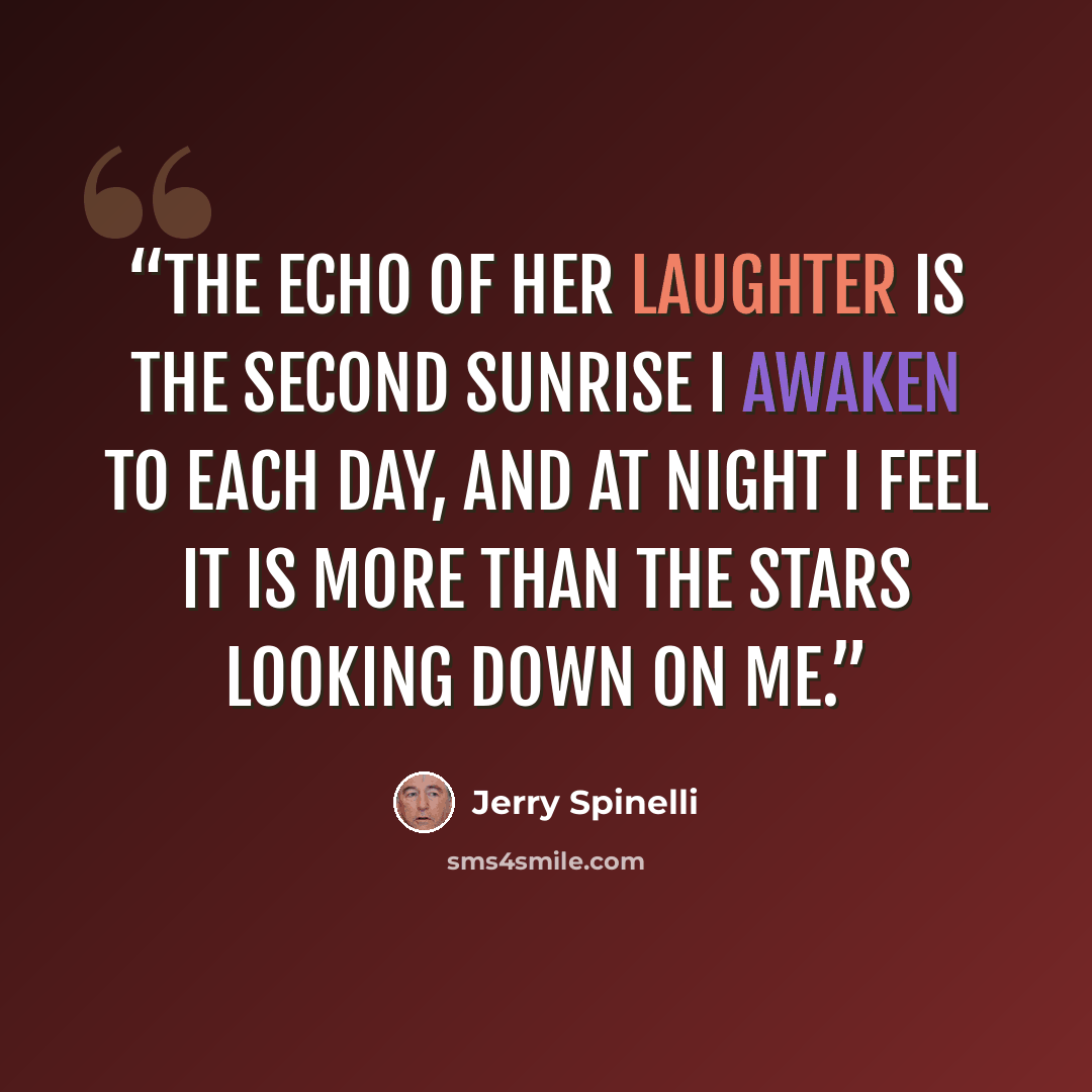“The echo of her laughter is the second sunrise I awaken to each day, and at night I feel it is more than the stars looking down on me.” quote by Jerry Spinelli