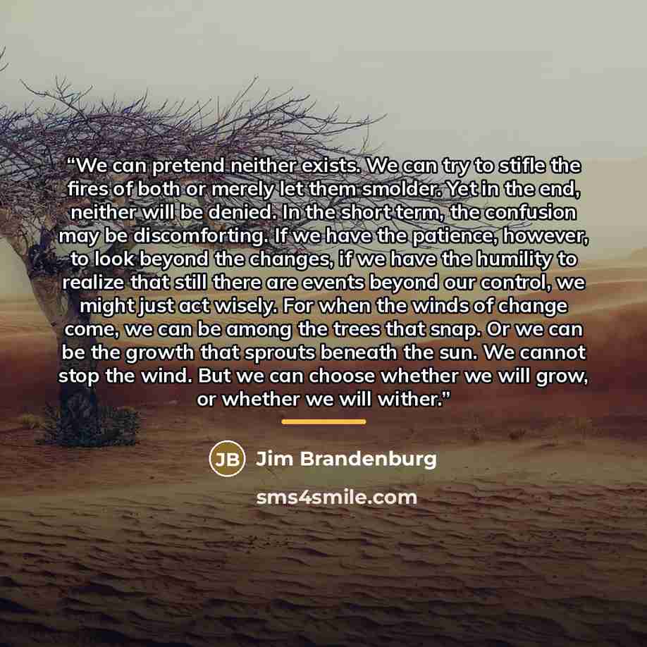 “We can pretend neither exists. We can try to stifle the fires of both or merely let them smolder. Yet in the end, neither will be denied. In the short term, the confusion may be discomforting. If we have the patience, however, to look beyond the changes, if we have the humility to realize that…” quote by Jim Brandenburg