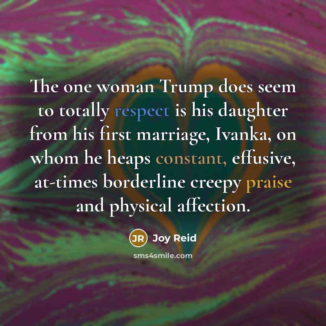 “The one woman Trump does seem to totally respect is his daughter from his first marriage, Ivanka, on whom he heaps constant, effusive, at-times borderline creepy praise and physical affection.” quote by Joy Reid