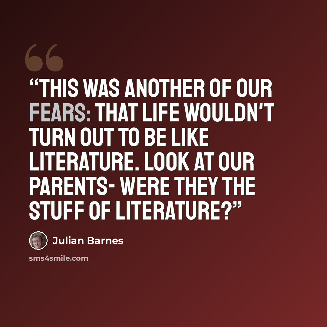 “This was another of our fears: that Life wouldn't turn out to be like Literature. Look at our parents- were they the stuff of Literature?” quote by Julian Barnes