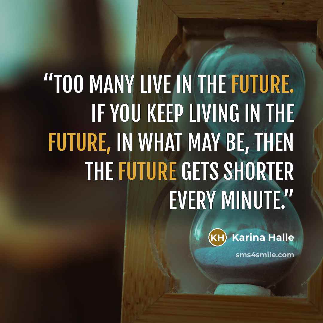 “Too many live in the future. If you keep living in the future, in what may be, then the future gets shorter every minute.” quote by Karina Halle