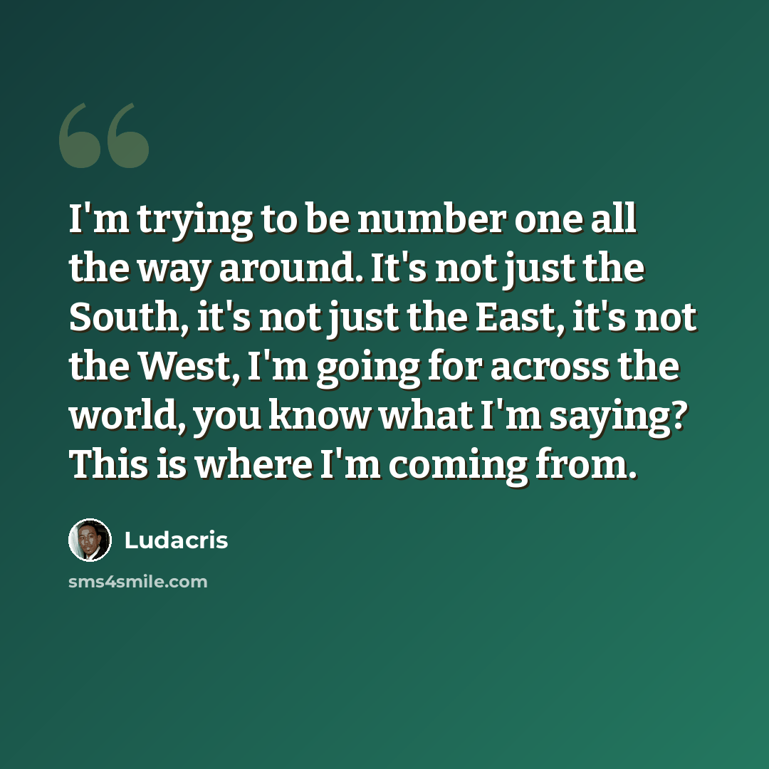 “I'm trying to be number one all the way around. It's not just the South, it's not just the East, it's not the West, I'm going for across the world, you know what I'm saying? This is where I'm coming from.” quote by Ludacris