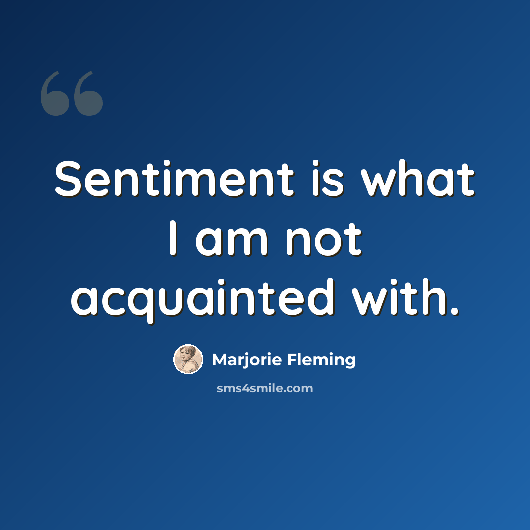 “Sentiment is what I am not acquainted with.” quote by Marjorie Fleming