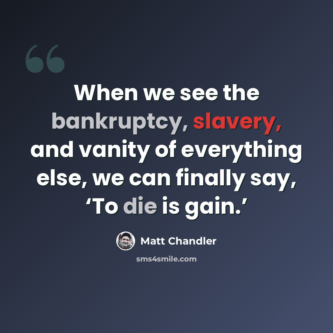 “When we see the bankruptcy, slavery, and vanity of everything else, we can finally say, ‘To die is gain.’” quote by Matt Chandler