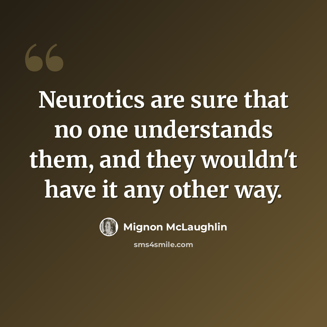 “Neurotics are sure that no one understands them, and they wouldn't have it any other way.” quote by Mignon McLaughlin