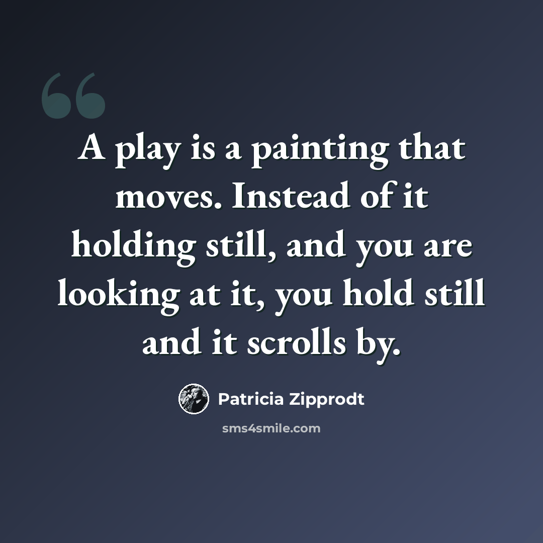 “A play is a painting that moves. Instead of it holding still, and you are looking at it, you hold still and it scrolls by.” quote by Patricia Zipprodt