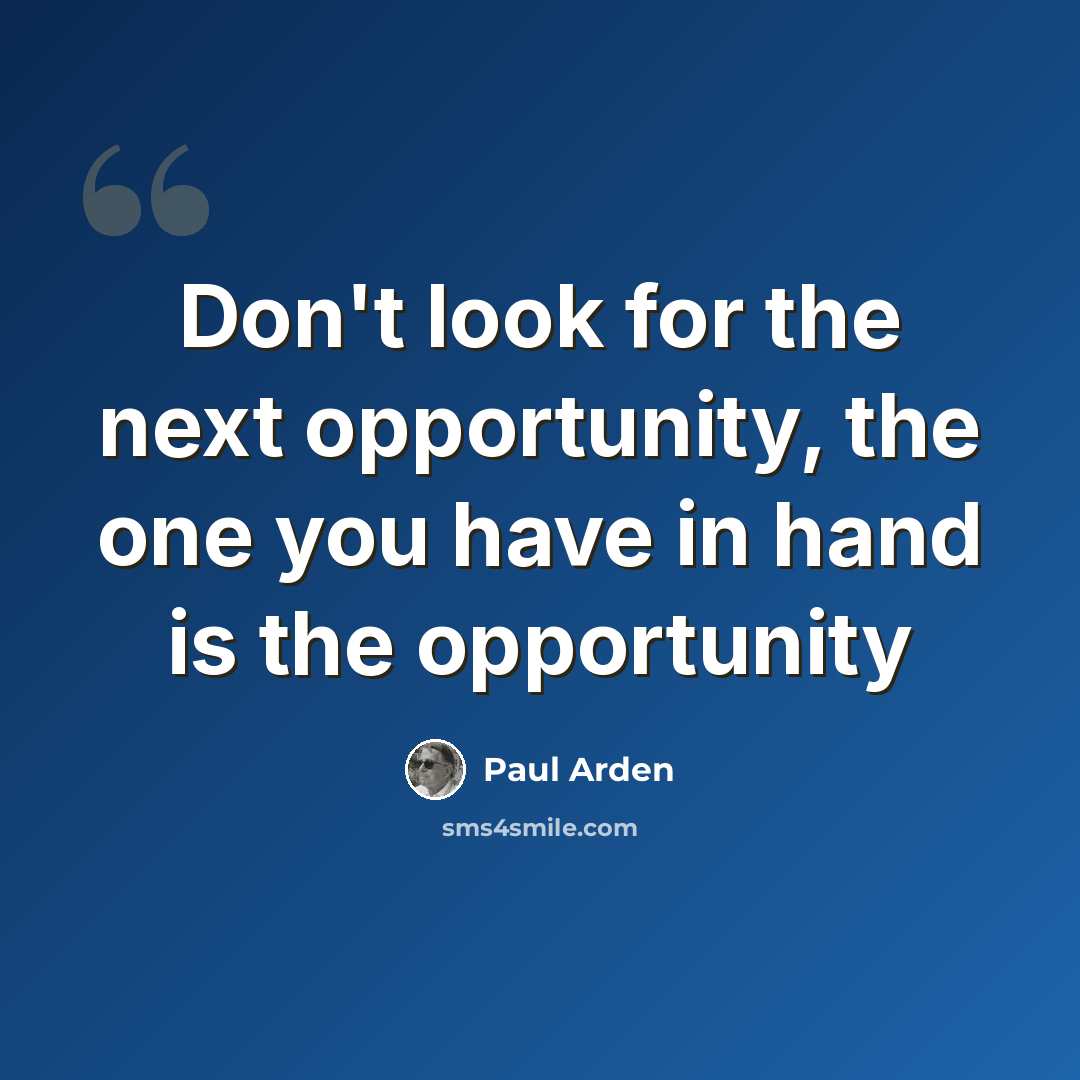 “Don't look for the next opportunity, the one you have in hand is the opportunity” quote by Paul Arden