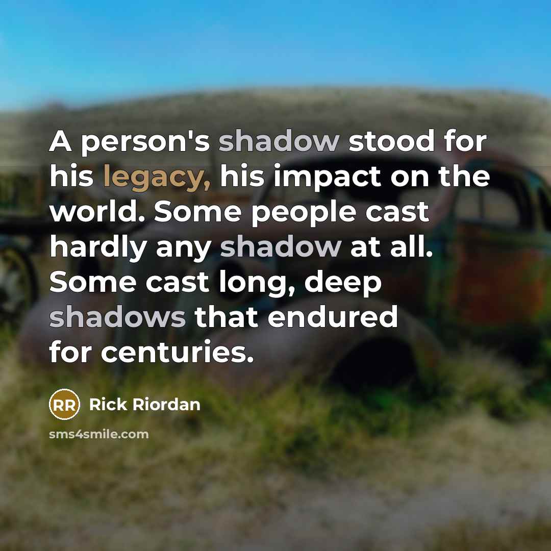 “A person's shadow stood for his legacy, his impact on the world. Some people cast hardly any shadow at all. Some cast long, deep shadows that endured for centuries.” quote by Rick Riordan