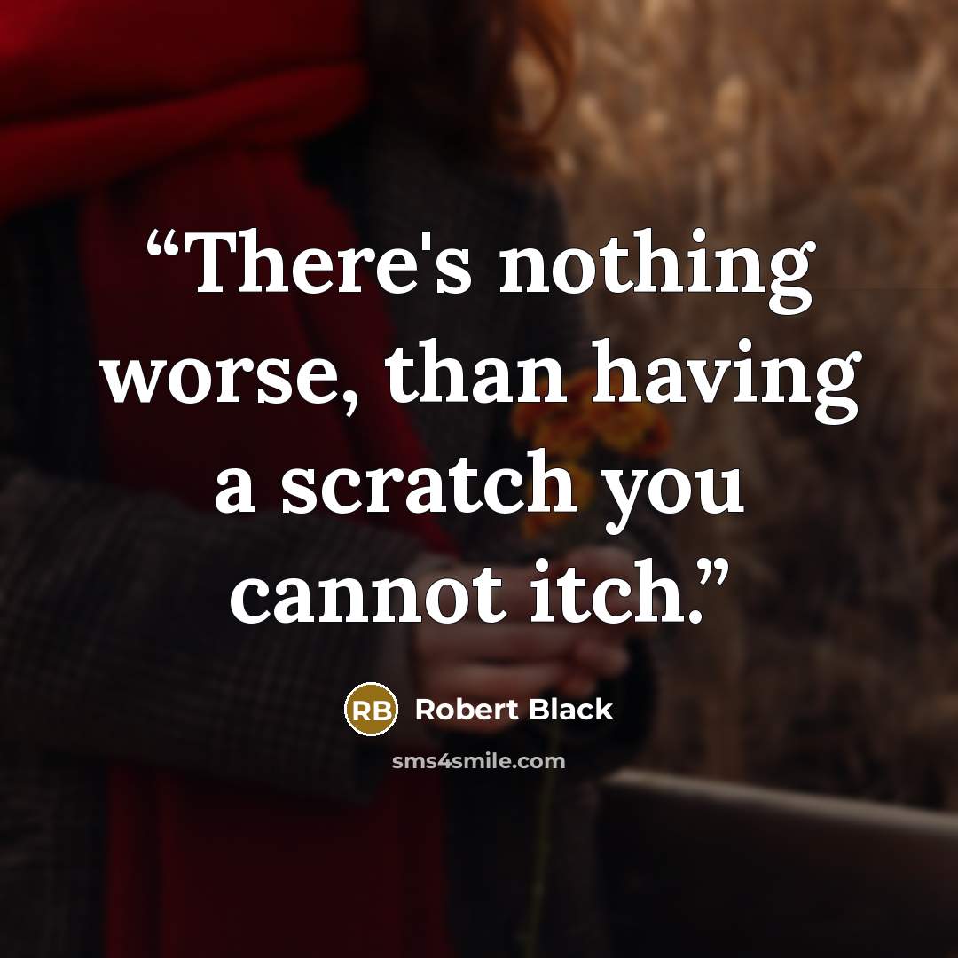 “There's nothing worse, than having a scratch you cannot itch.” quote by Robert Black