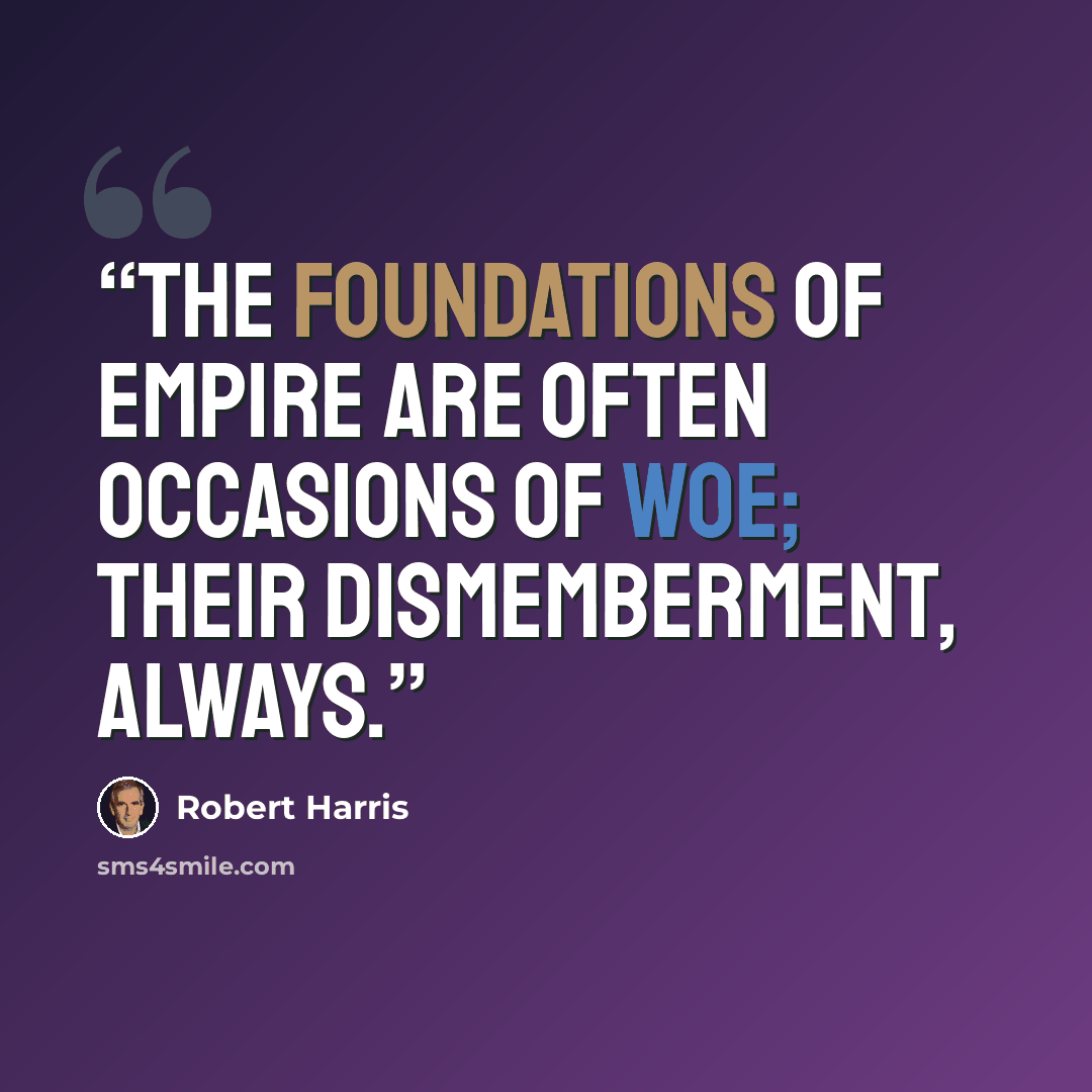 “The foundations of Empire are often occasions of woe; their dismemberment, always.” quote by Robert Harris
