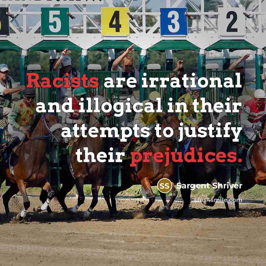 “Racists are irrational and illogical in their attempts to justify their prejudices.” quote by Sargent Shriver