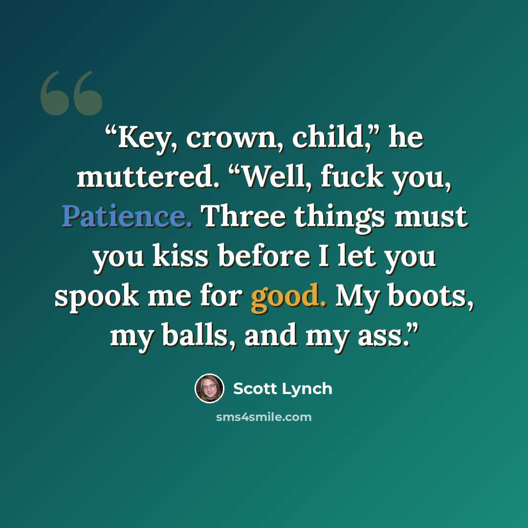 “Key, crown, child,” he muttered. “Well, fuck you, Patience. Three things must you kiss before I let you spook me for good. My boots, my balls, and my ass.” quote by Scott Lynch