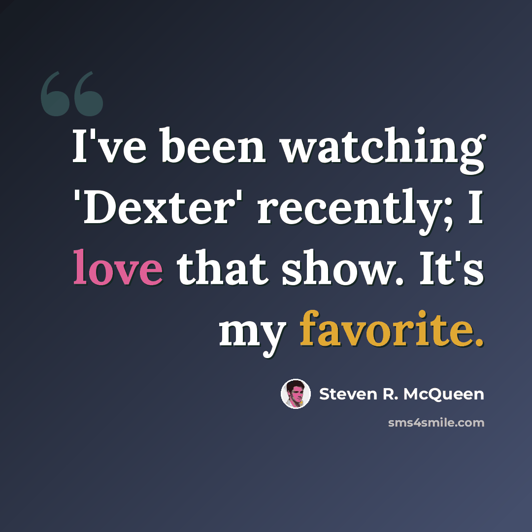 “I've been watching 'Dexter' recently; I love that show. It's my favorite.” quote by Steven R. McQueen