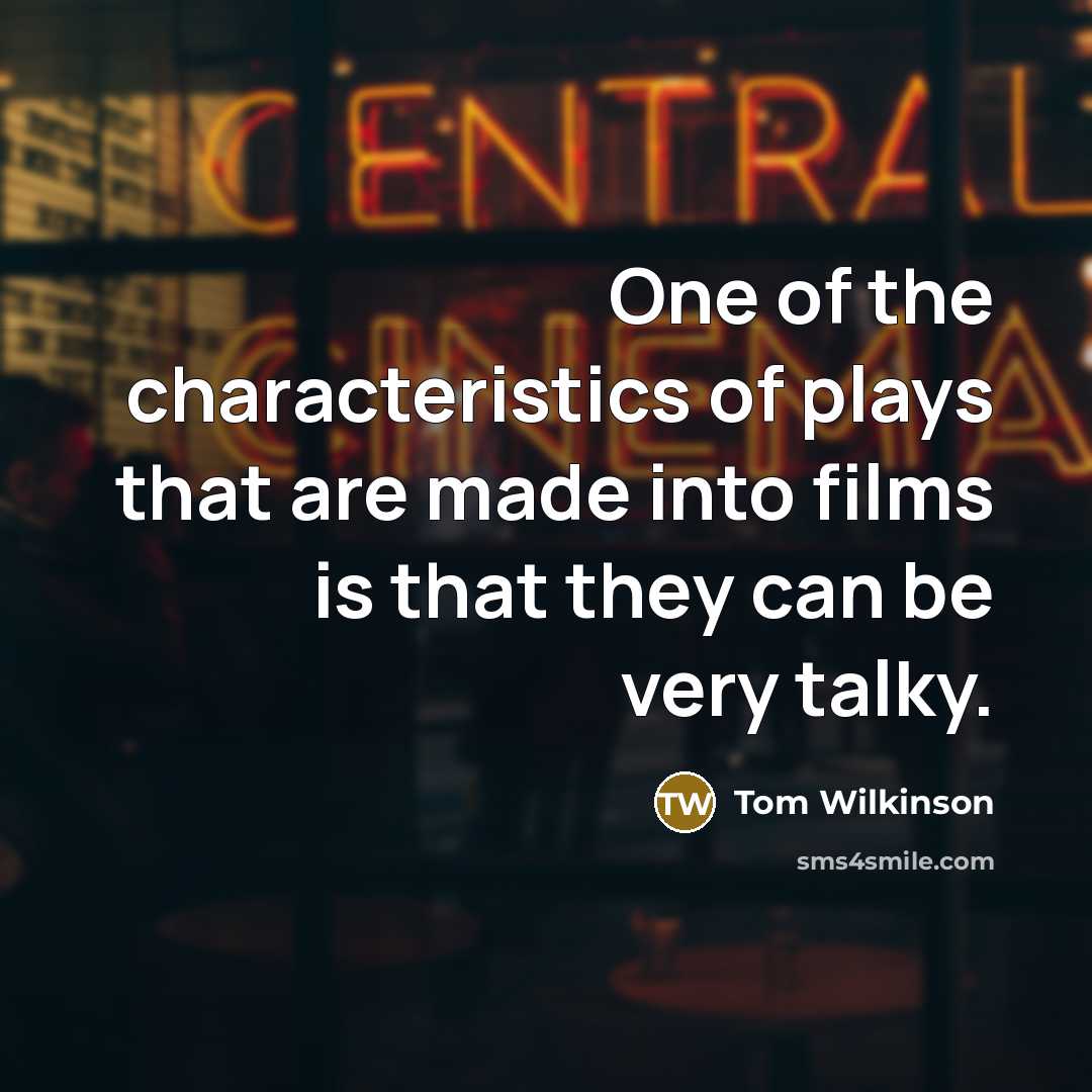 “One of the characteristics of plays that are made into films is that they can be very talky.” quote by Tom Wilkinson