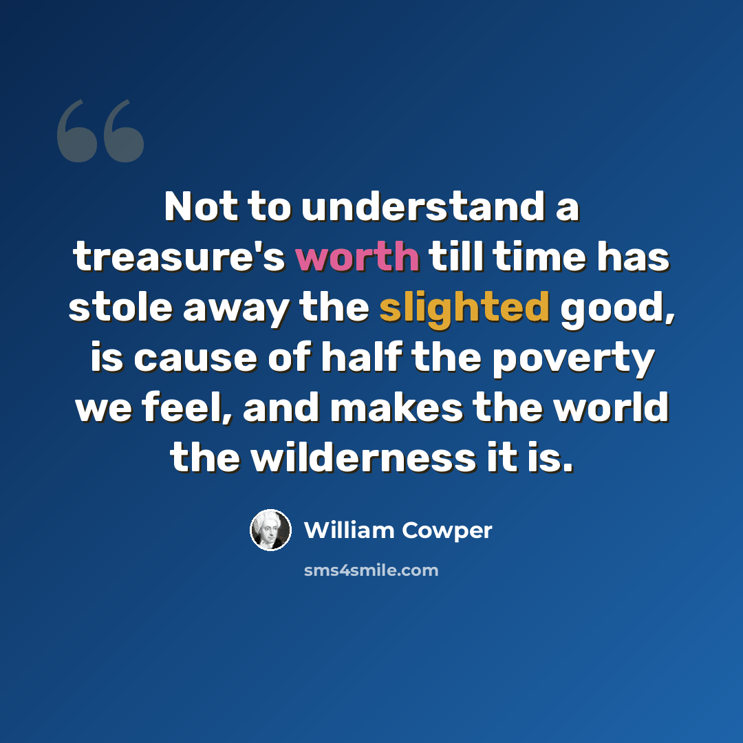 “Not to understand a treasure's worth till time has stole away the slighted good, is cause of half the poverty we feel, and makes the world the wilderness it is.” quote by William Cowper