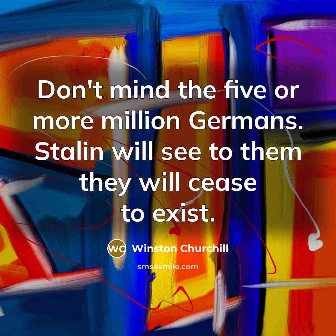 “Don't mind the five or more million Germans. Stalin will see to them they will cease to exist.” quote by Winston Churchill