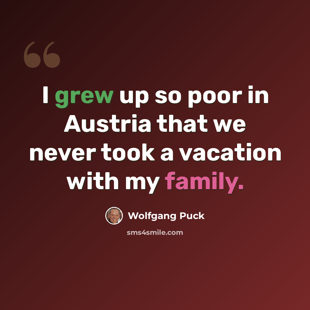 “I grew up so poor in Austria that we never took a vacation with my family.” quote by Wolfgang Puck