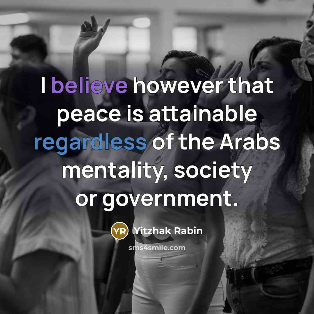 “I believe however that peace is attainable regardless of the Arabs mentality, society or government.” quote by Yitzhak Rabin