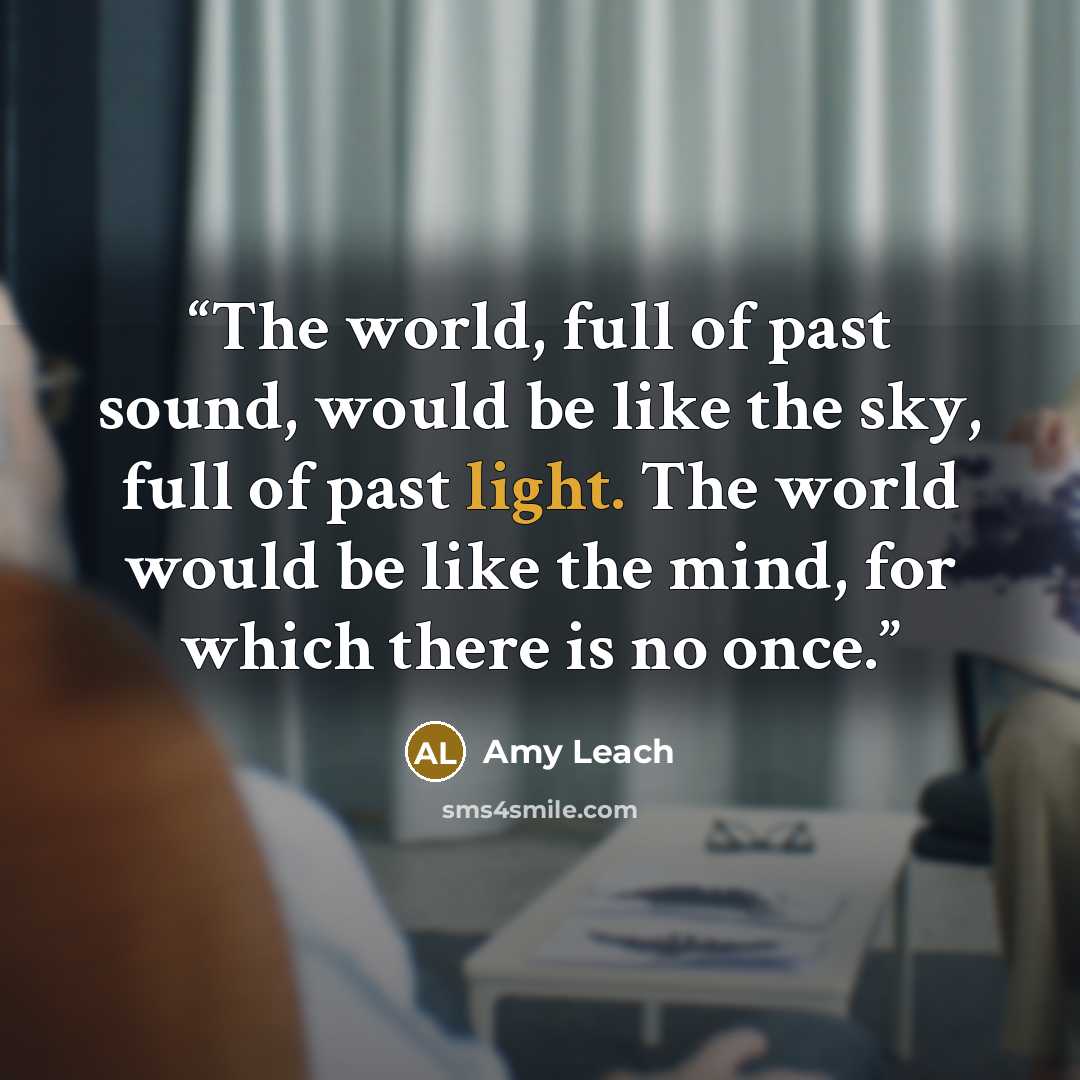 “The world, full of past sound, would be like the sky, full of past light. The world would be like the mind, for which there is no once.” quote by Amy Leach