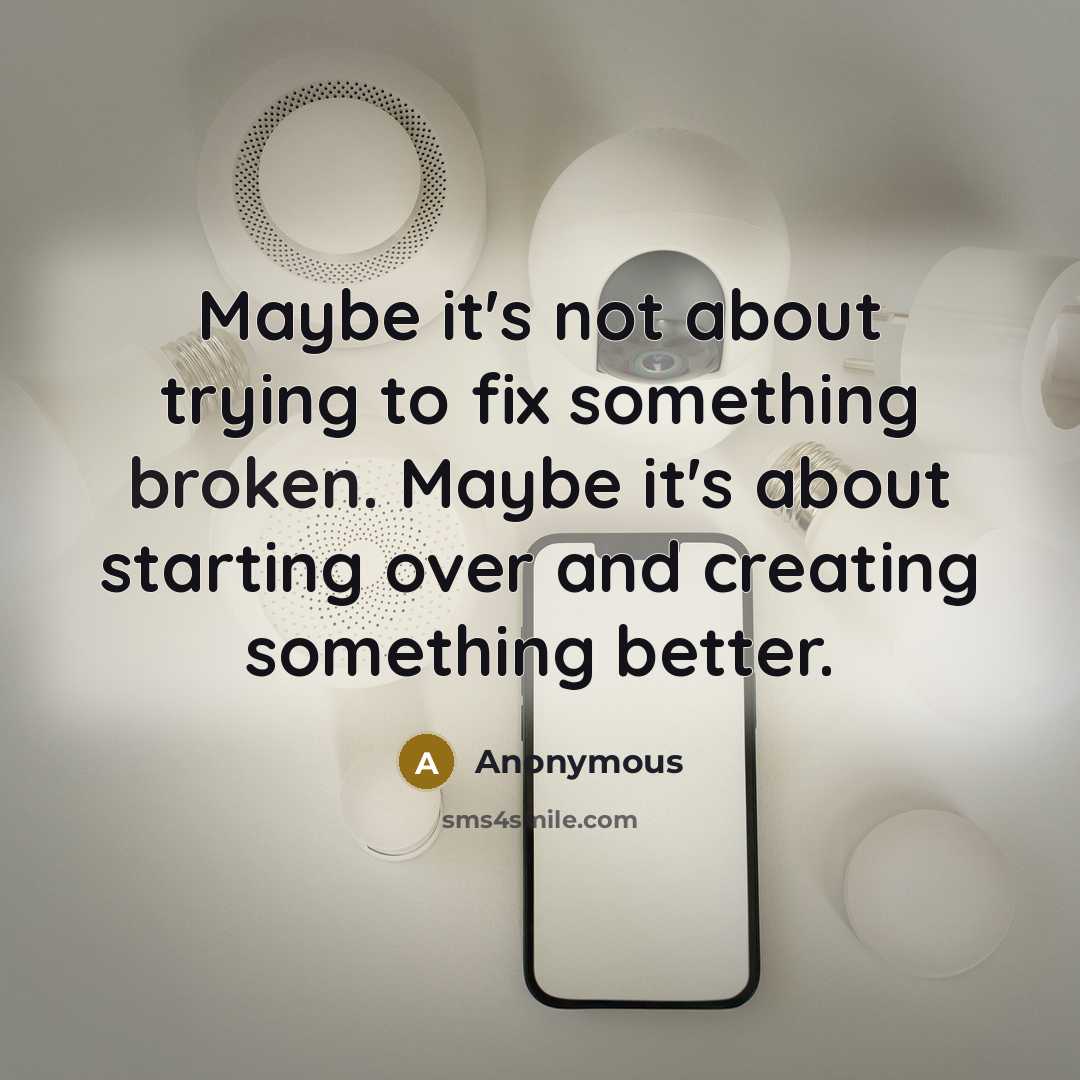 “Maybe it's not about trying to fix something broken. Maybe it's about starting over and creating something better.” quote by Anonymous