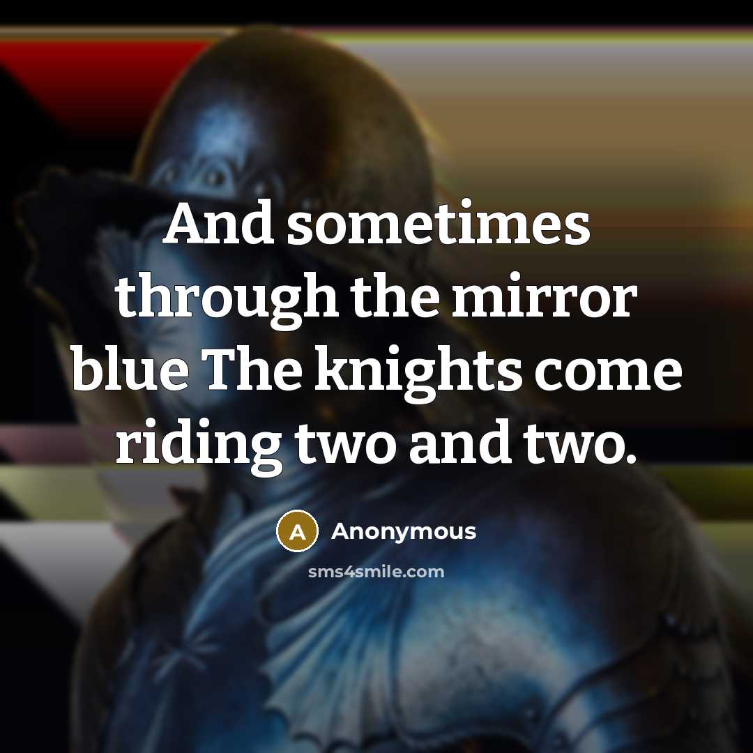 “And sometimes through the mirror blue The knights come riding two and two.” quote by Anonymous