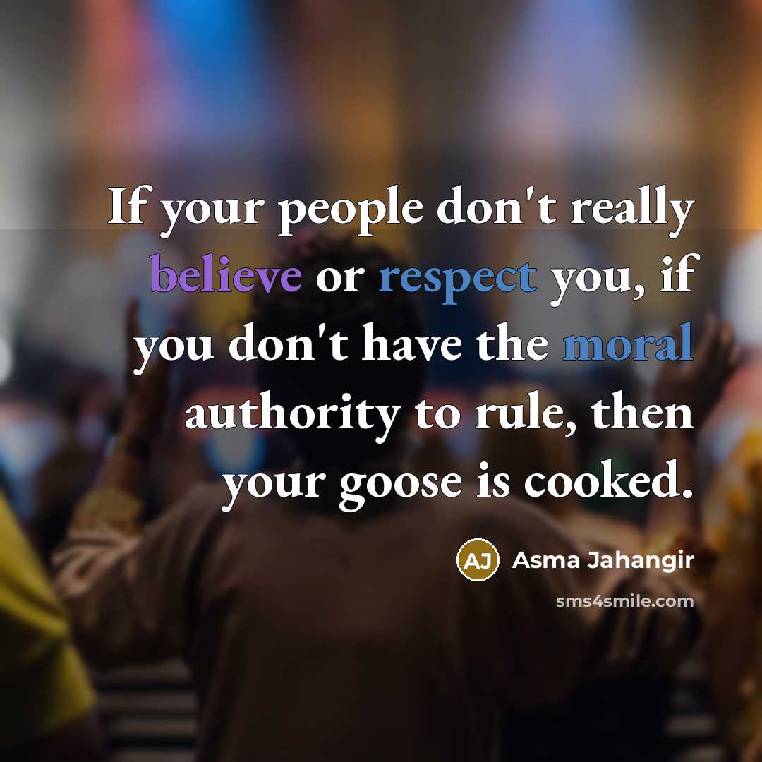 “If your people don't really believe or respect you, if you don't have the moral authority to rule, then your goose is cooked.” quote by Asma Jahangir