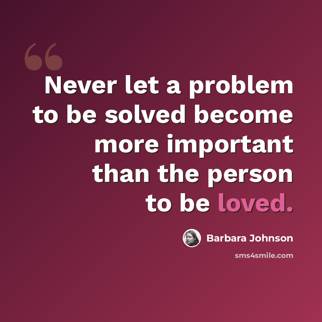 “Never let a problem to be solved become more important than the person to be loved.” quote by Barbara Johnson