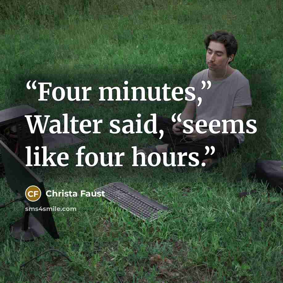 “Four minutes,” Walter said, “seems like four hours.” quote by Christa Faust
