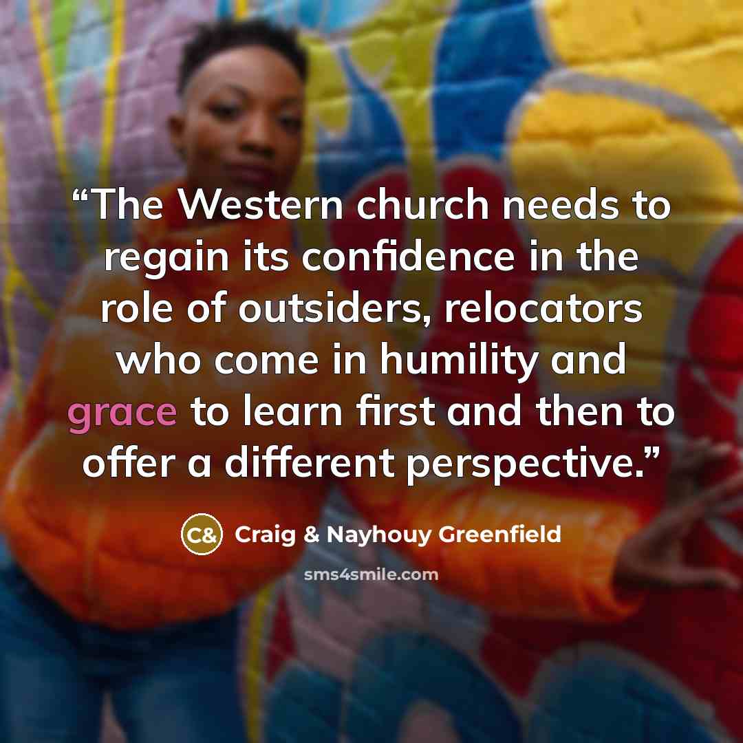 “The Western church needs to regain its confidence in the role of outsiders, relocators who come in humility and grace to learn first and then to offer a different perspective.” quote by Craig & Nayhouy Greenfield