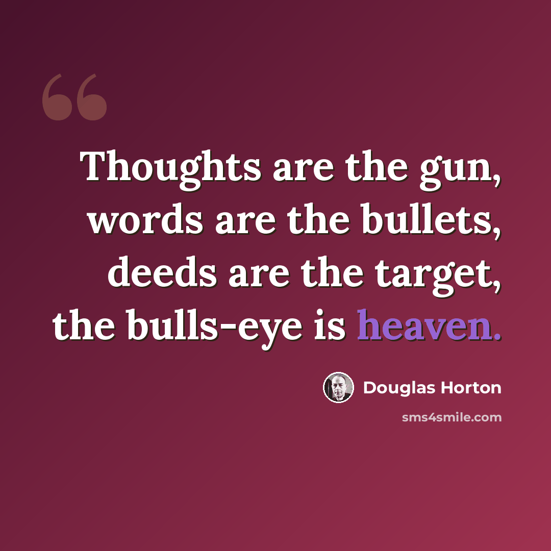 “Thoughts are the gun, words are the bullets, deeds are the target, the bulls-eye is heaven.” quote by Douglas Horton