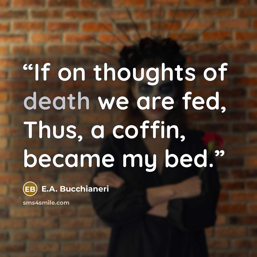 “If on thoughts of death we are fed, Thus, a coffin, became my bed.” quote by E.A. Bucchianeri