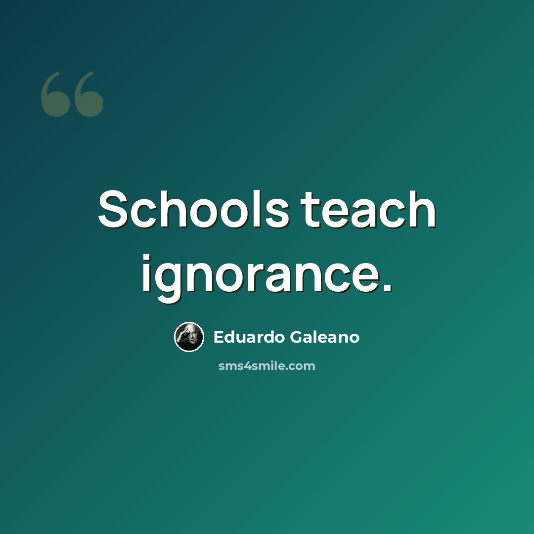 “Schools teach ignorance.” quote by Eduardo Galeano