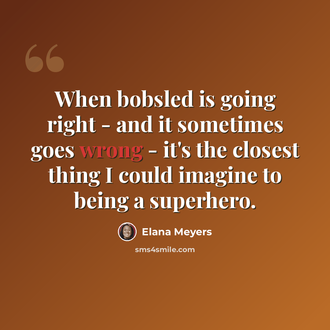 “When bobsled is going right - and it sometimes goes wrong - it's the closest thing I could imagine to being a superhero.” quote by Elana Meyers