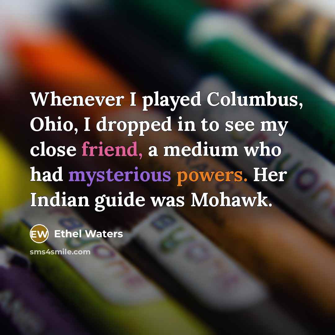 “Whenever I played Columbus, Ohio, I dropped in to see my close friend, a medium who had mysterious powers. Her Indian guide was Mohawk.” quote by Ethel Waters
