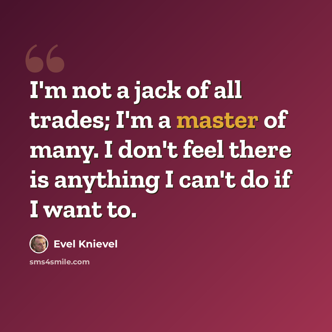 “I'm not a jack of all trades; I'm a master of many. I don't feel there is anything I can't do if I want to.” quote by Evel Knievel