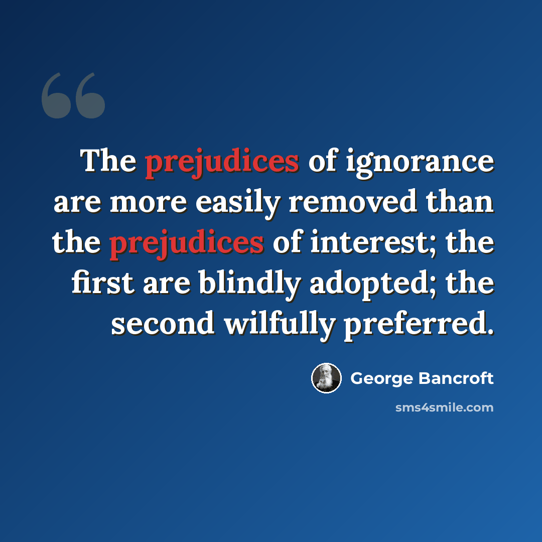 “The prejudices of ignorance are more easily removed than the prejudices of interest; the first are blindly adopted; the second wilfully preferred.” quote by George Bancroft