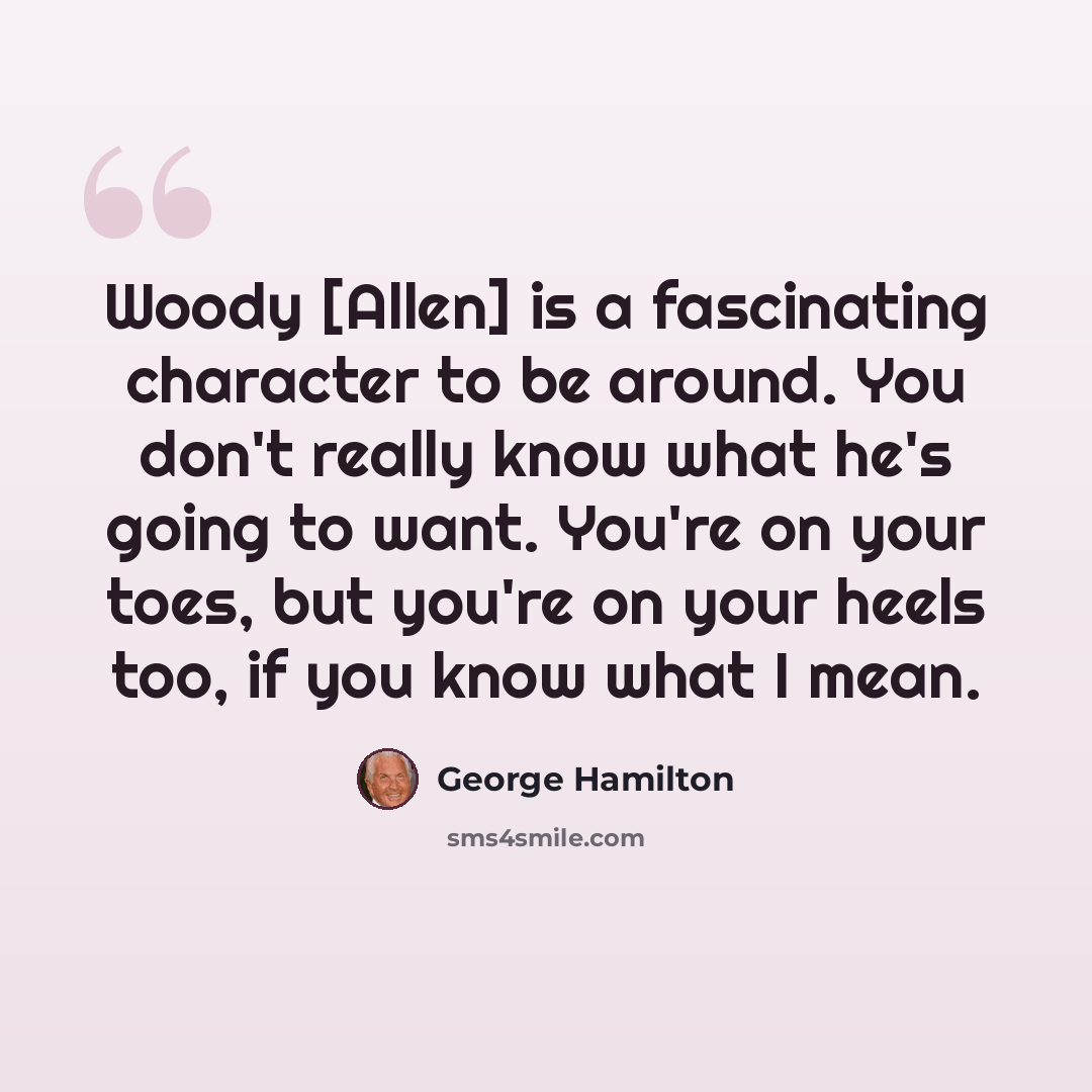 “Woody [Allen] is a fascinating character to be around. You don't really know what he's going to want. You're on your toes, but you're on your heels too, if you know what I mean.” quote by George Hamilton